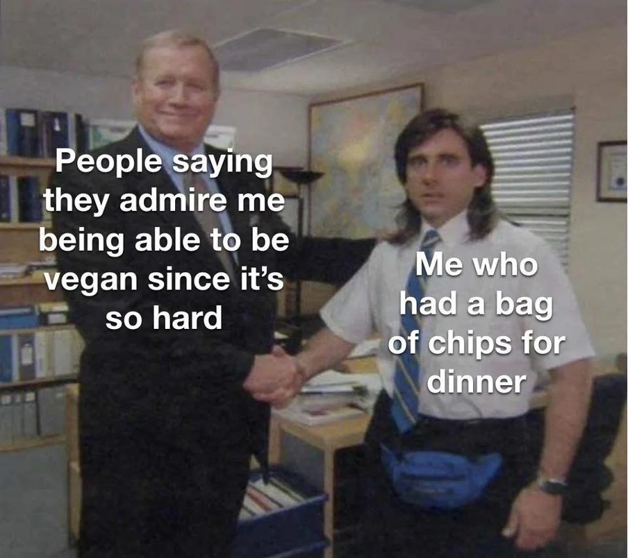 Photo from the sitcom The Office showing two people shaking hands. Text on the person on the left reads "people saying they admire me being able to be vegan since it's so hard"

Text on the person on the right reads "Me who had a bag of chips for dinner"